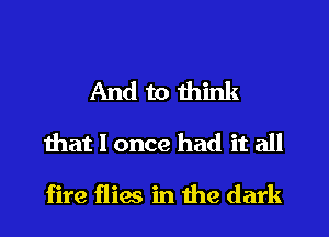 And to think
mat I once had it all

fire flim in the dark