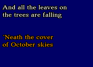 And all the leaves on
the trees are falling

Neath the cover
of October skies