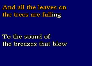 And all the leaves on
the trees are falling

To the sound of
the breezes that blow