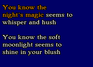 You know the

night's magic seems to
whisper and hush

You know the soft
moonlight seems to
shine in your blush