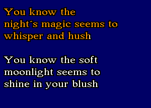 You know the

night's magic seems to
whisper and hush

You know the soft
moonlight seems to
shine in your blush