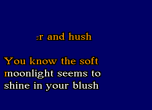 w and hush

You know the soft
moonlight seems to
shine in your blush