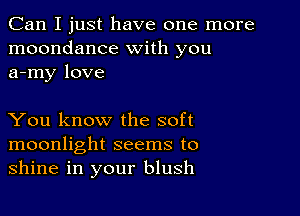 Can I just have one more
moondance with you
a-my love

You know the soft
moonlight seems to
shine in your blush