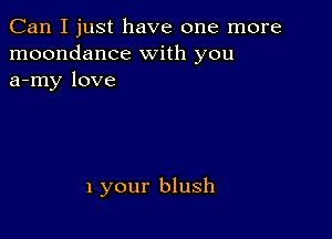 Can I just have one more
moondance with you
a-my love

1 your blush