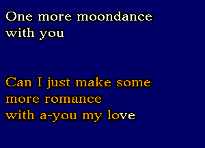 One more moondance
with you

Can I just make some
more romance
With a-you my love