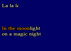 In the moonlight
on a magic night