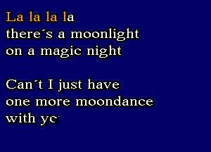 La la la la
there's a moonlight
on a magic night

Can't I just have
one more moondance
With yc