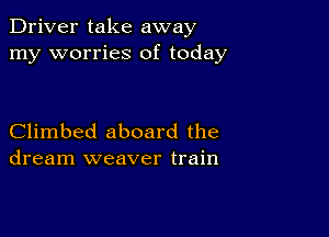 Driver take away
my worries of today

Climbed aboard the
dream weaver train