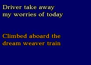 Driver take away
my worries of today

Climbed aboard the
dream weaver train