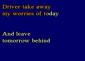 Driver take away
my worries of today

And leave
tomorrow behind