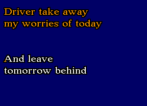 Driver take away
my worries of today

And leave
tomorrow behind