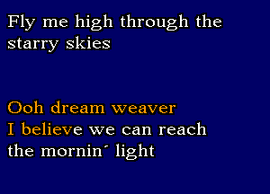 Fly me high through the
starry skies

Ooh dream weaver
I believe we can reach
the mornin' light