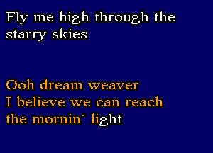 Fly me high through the
starry skies

Ooh dream weaver
I believe we can reach
the mornin' light