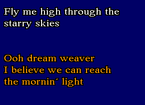 Fly me high through the
starry skies

Ooh dream weaver
I believe we can reach
the mornin' light