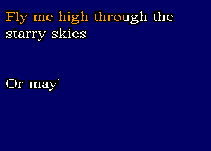 Fly me high through the
starry skies

Or may