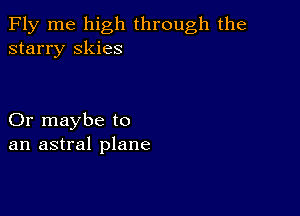 Fly me high through the
starry skies

Or maybe to
an astral plane