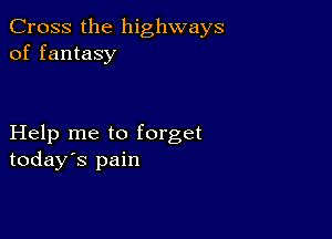 Cross the highways
of fantasy

Help me to forget
today's pain