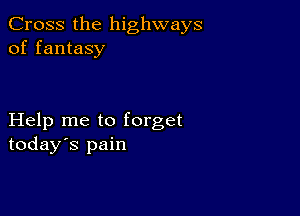 Cross the highways
of fantasy

Help me to forget
today's pain