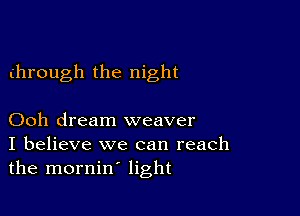 through the night

Ooh dream weaver
I believe we can reach
the mornin' light