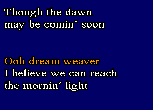 Though the dawn
may be comin' soon

Ooh dream weaver
I believe we can reach
the mornin' light