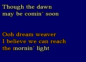 Though the dawn
may be comin' soon

Ooh dream weaver
I believe we can reach
the mornin' light