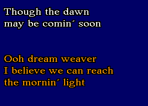 Though the dawn
may be comin' soon

Ooh dream weaver
I believe we can reach
the mornin' light