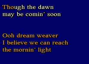 Though the dawn
may be comin' soon

Ooh dream weaver
I believe we can reach
the mornin' light