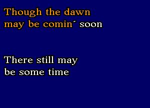 Though the dawn
may be comin' soon

There still may
be some time