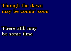 Though the dawn
may be comin' soon

There still may
be some time