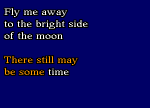 Fly me away
to the bright side
of the moon

There still may
be some time