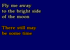 Fly me away
to the bright side
of the moon

There still may
be some time