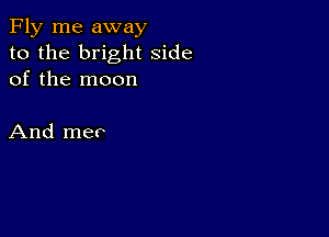 Fly me away
to the bright side
of the moon

And mer