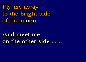 Fly me away
to the bright side
of the moon

And meet me
on the other side . . .