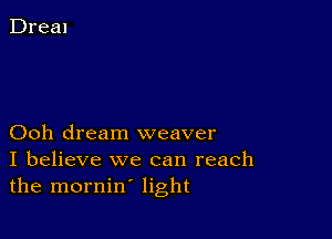 Ooh dream weaver
I believe we can reach
the mornin' light