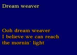 Dream weaver

Ooh dream weaver
I believe we can reach
the mornin' light