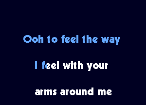 Ooh to feel the way

I feel with your

arms around me