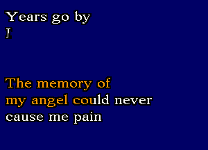 Years go by
I

The memory of

my angel could never
cause me pain