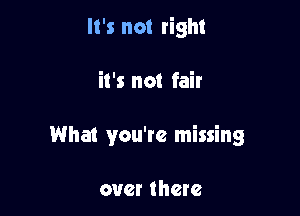 It's not right

it's not fair

What you're missing

over there