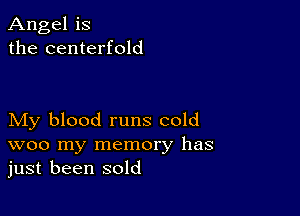 Angel is
the centerfold

My blood runs cold
woo my memory has
just been sold