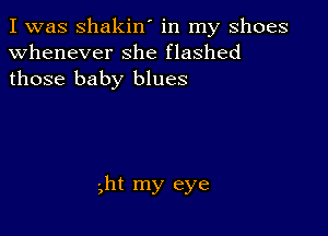 I was shakin' in my shoes
whenever she flashed
those baby blues

-,ht my eye