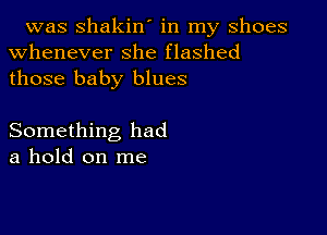 was shakin' in my shoes
whenever she flashed
those baby blues

Something had
a hold on me