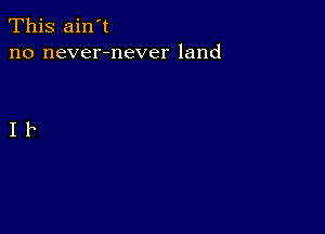 This ain't
no never-never land