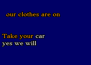 our clothes are on

Take your car
yes we will