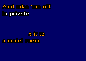 And take 'em off
in private

.6 it to
a motel room