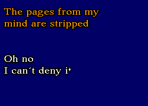 The pages from my
mind are stripped

Oh no
I can't deny P