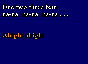 One two three four
na-na na-na na-na . . .

Alright alright