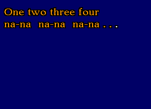 One two three four
na-na na-na na-na . . .