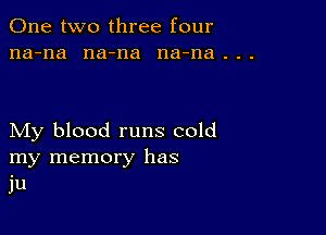 One two three four
na-na na-na na-na . . .

My blood runs cold
my memory has
ju