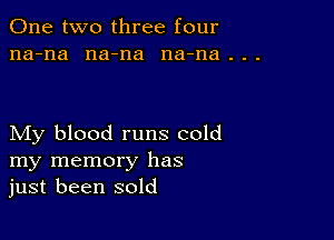 One two three four

na-na na-na na-na.

My blood runs cold
my memory has
just been sold