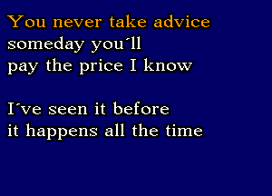 You never take advice
someday you'll

pay the price I know

I ve seen it before
it happens all the time